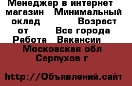 Менеджер в интернет - магазин › Минимальный оклад ­ 2 000 › Возраст от ­ 18 - Все города Работа » Вакансии   . Московская обл.,Серпухов г.